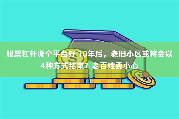 股票杠杆哪个平台好 10年后，老旧小区或将会以4种方式结束？老百姓要小心