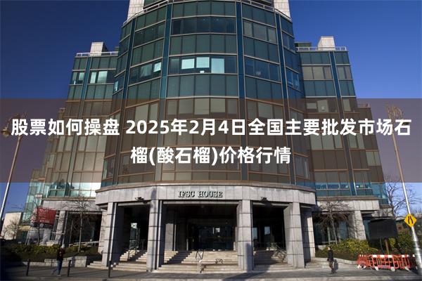 股票如何操盘 2025年2月4日全国主要批发市场石榴(酸石榴)价格行情