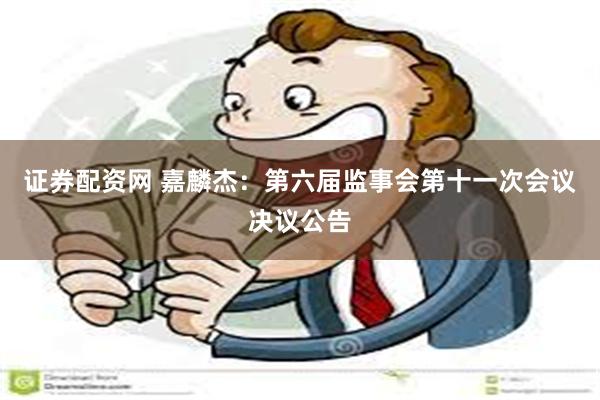 证券配资网 嘉麟杰：第六届监事会第十一次会议决议公告