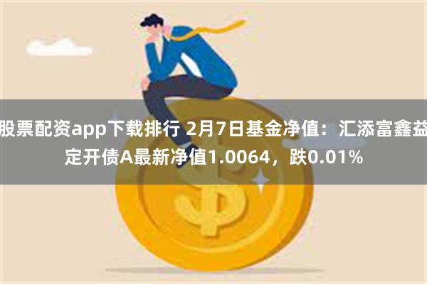 股票配资app下载排行 2月7日基金净值：汇添富鑫益定开债A最新净值1.0064，跌0.01%