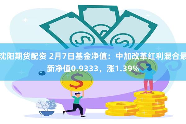 沈阳期货配资 2月7日基金净值：中加改革红利混合最新净值0.9333，涨1.39%