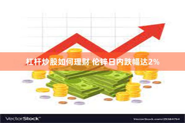 杠杆炒股如何理财 伦锌日内跌幅达2%