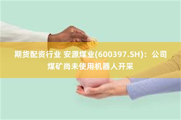 期货配资行业 安源煤业(600397.SH)：公司煤矿尚未使用机器人开采