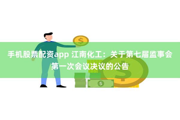 手机股票配资app 江南化工：关于第七届监事会第一次会议决议的公告