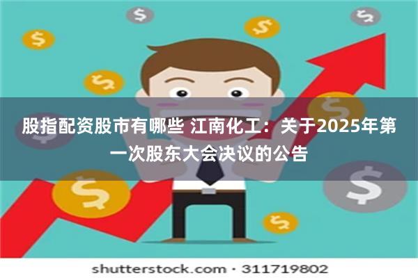 股指配资股市有哪些 江南化工：关于2025年第一次股东大会决议的公告