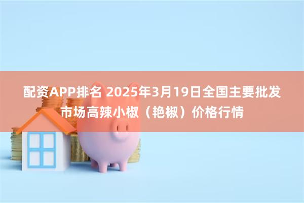 配资APP排名 2025年3月19日全国主要批发市场高辣小椒（艳椒）价格行情